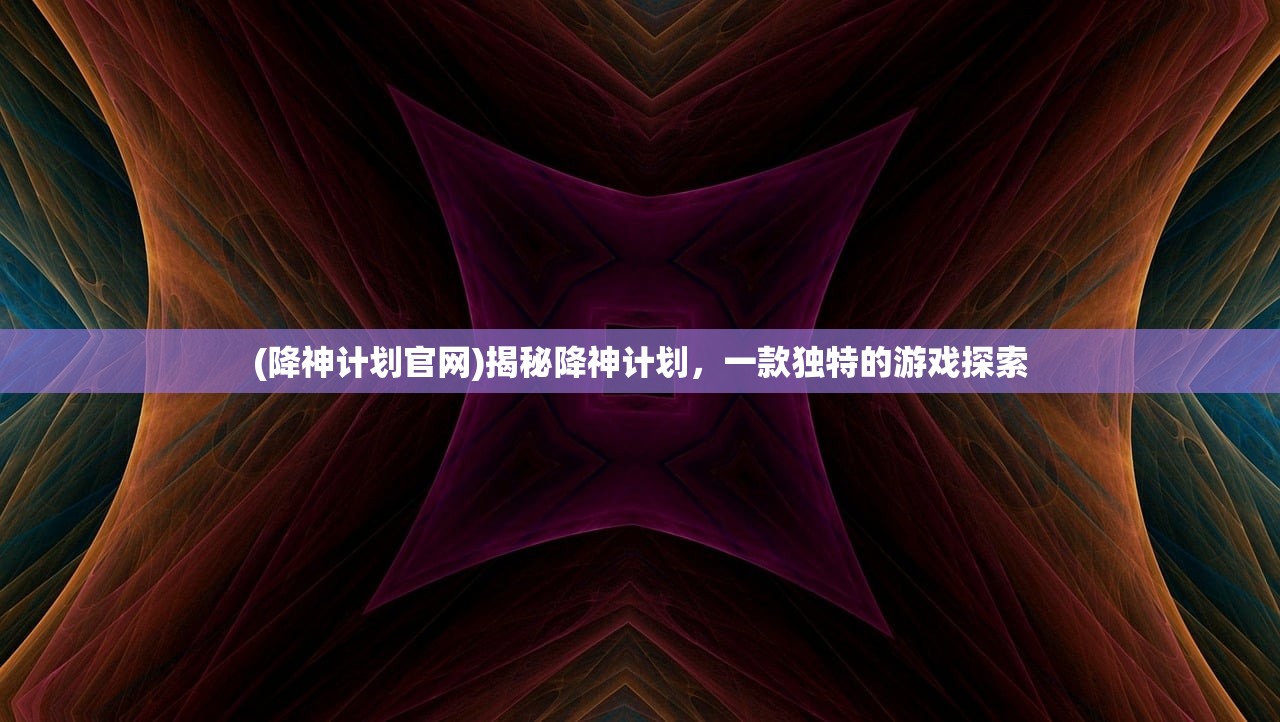 (降神计划官网)揭秘降神计划，一款独特的游戏探索