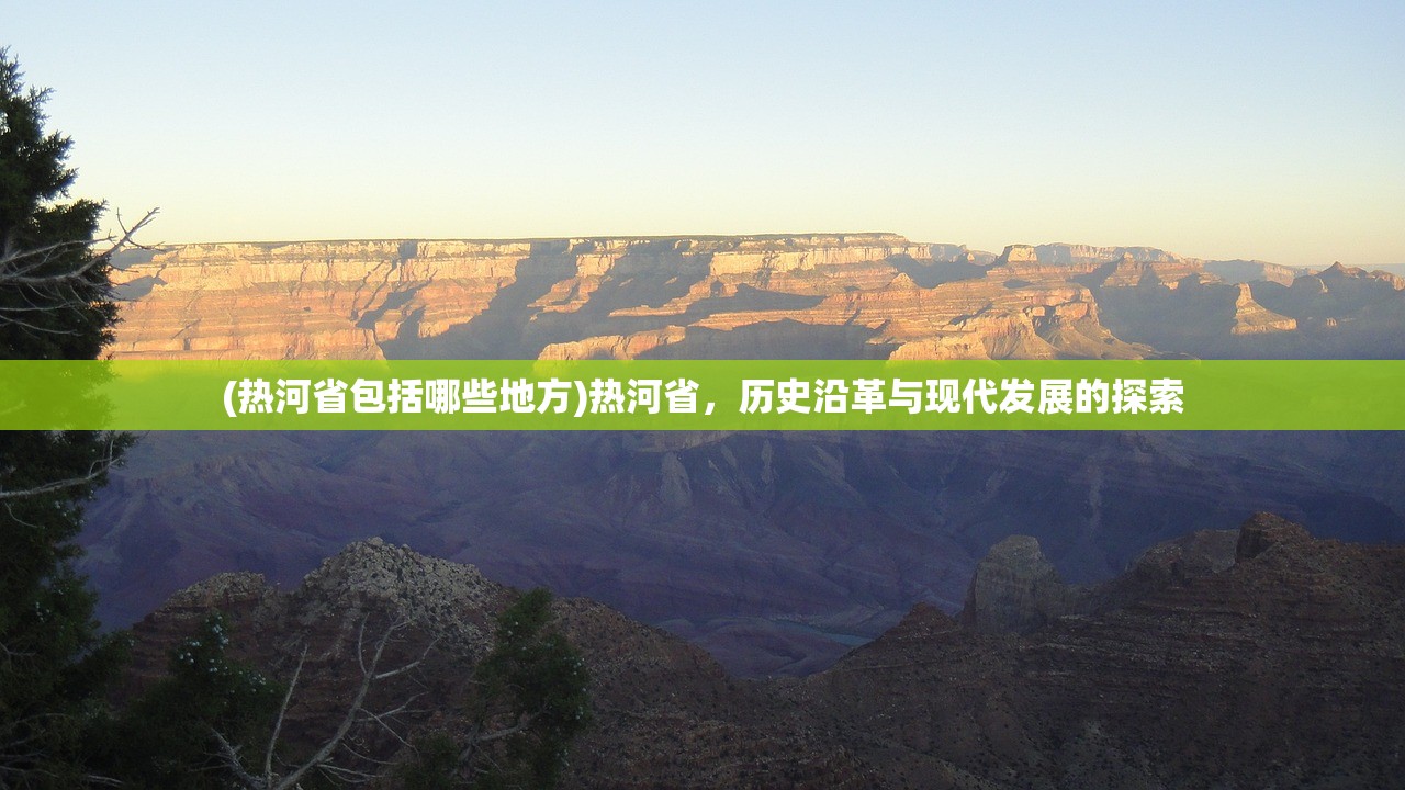 (热河省包括哪些地方)热河省，历史沿革与现代发展的探索