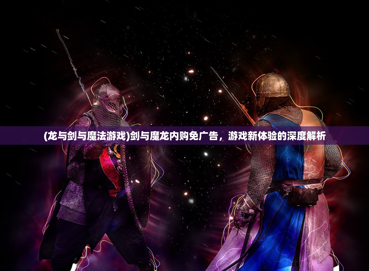 (龙与剑与魔法游戏)剑与魔龙内购免广告，游戏新体验的深度解析