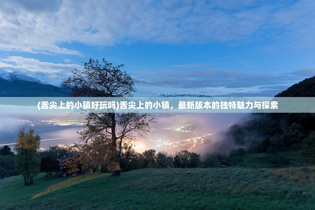 (舌尖上的小镇好玩吗)舌尖上的小镇，最新版本的独特魅力与探索
