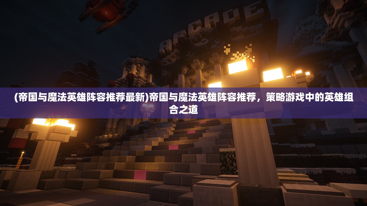 (帝国与魔法英雄阵容推荐最新)帝国与魔法英雄阵容推荐，策略游戏中的英雄组合之道