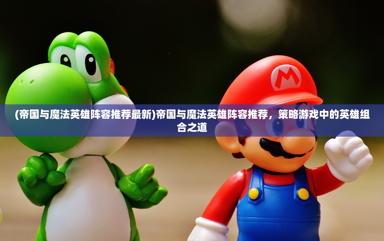 (帝国与魔法英雄阵容推荐最新)帝国与魔法英雄阵容推荐，策略游戏中的英雄组合之道