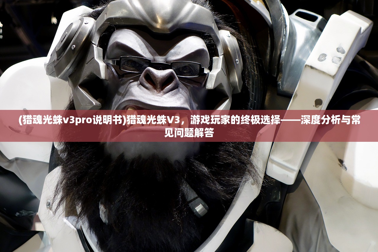 (猎魂光蛛v3pro说明书)猎魂光蛛V3，游戏玩家的终极选择——深度分析与常见问题解答