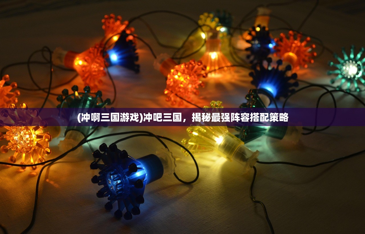 (冲啊三国游戏)冲吧三国，揭秘最强阵容搭配策略