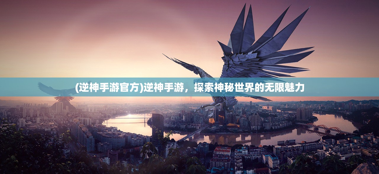 (逆神手游官方)逆神手游，探索神秘世界的无限魅力