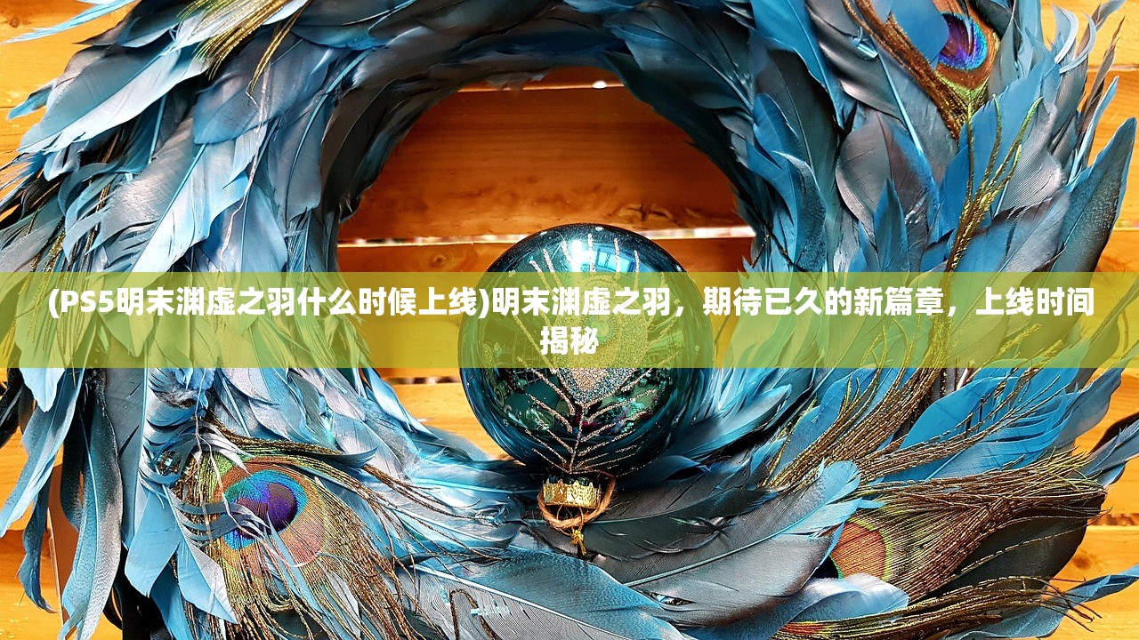 (PS5明末渊虚之羽什么时候上线)明末渊虚之羽，期待已久的新篇章，上线时间揭秘