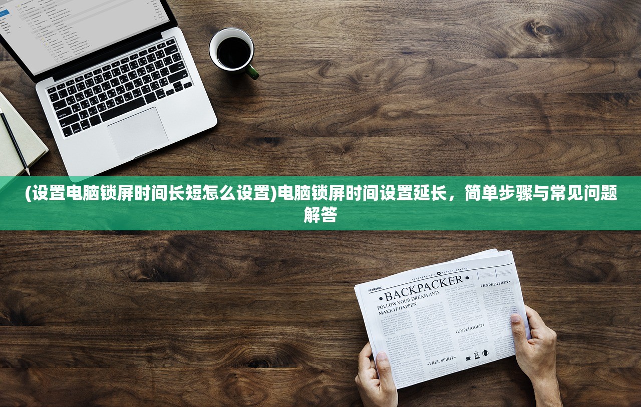 (设置电脑锁屏时间长短怎么设置)电脑锁屏时间设置延长，简单步骤与常见问题解答