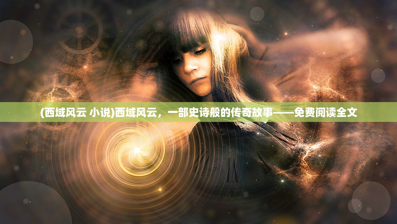(西域风云 小说)西域风云，一部史诗般的传奇故事——免费阅读全文