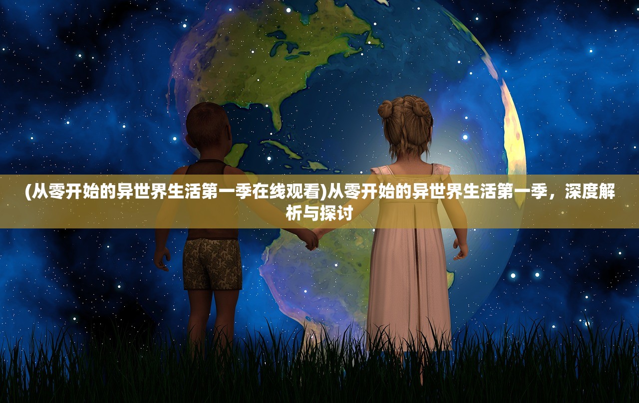 (从零开始的异世界生活第一季在线观看)从零开始的异世界生活第一季，深度解析与探讨
