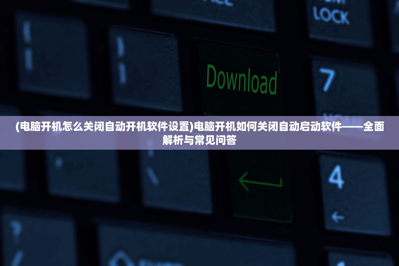 (电脑开机怎么关闭自动开机软件设置)电脑开机如何关闭自动启动软件——全面解析与常见问答