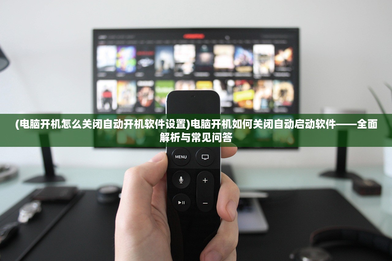 (电脑开机怎么关闭自动开机软件设置)电脑开机如何关闭自动启动软件——全面解析与常见问答