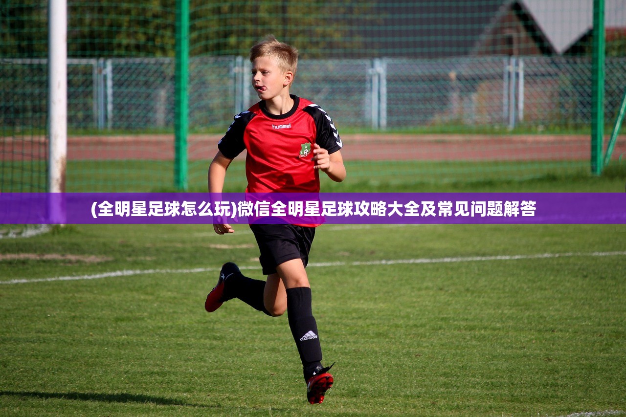(全明星足球怎么玩)微信全明星足球攻略大全及常见问题解答