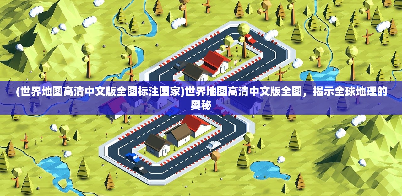 (世界地图高清中文版全图标注国家)世界地图高清中文版全图，揭示全球地理的奥秘