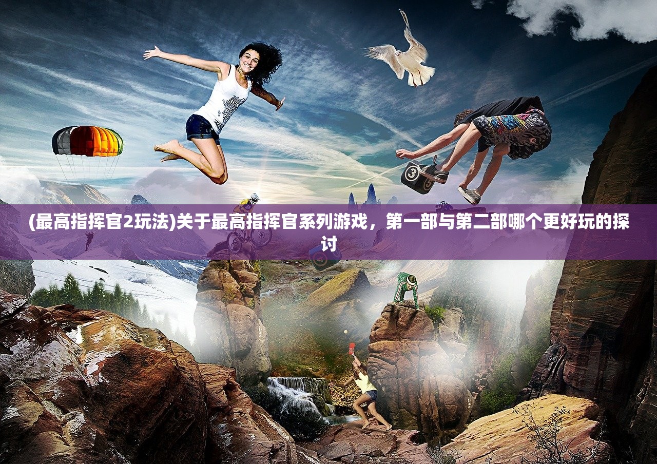 (最高指挥官2玩法)关于最高指挥官系列游戏，第一部与第二部哪个更好玩的探讨
