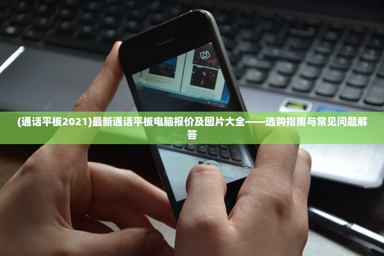 (通话平板2021)最新通话平板电脑报价及图片大全——选购指南与常见问题解答