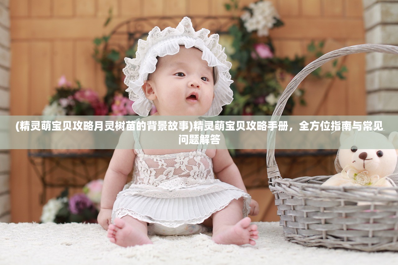 (精灵萌宝贝攻略月灵树苗的背景故事)精灵萌宝贝攻略手册，全方位指南与常见问题解答