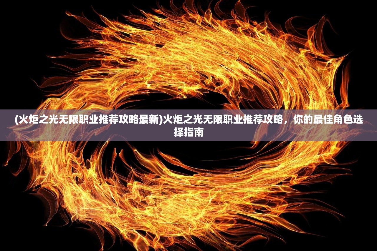 (火炬之光无限职业推荐攻略最新)火炬之光无限职业推荐攻略，你的最佳角色选择指南