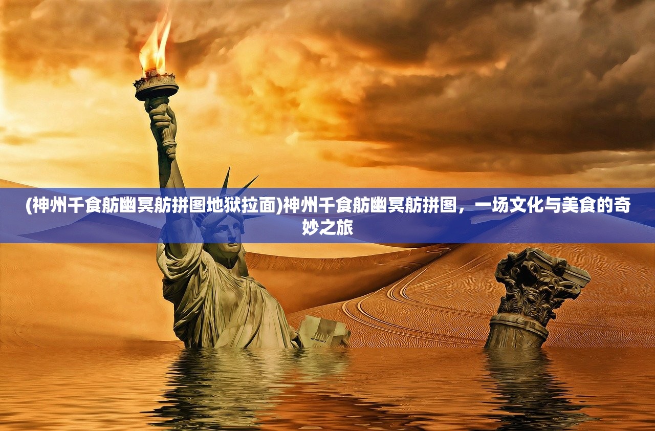 (神州千食舫幽冥舫拼图地狱拉面)神州千食舫幽冥舫拼图，一场文化与美食的奇妙之旅