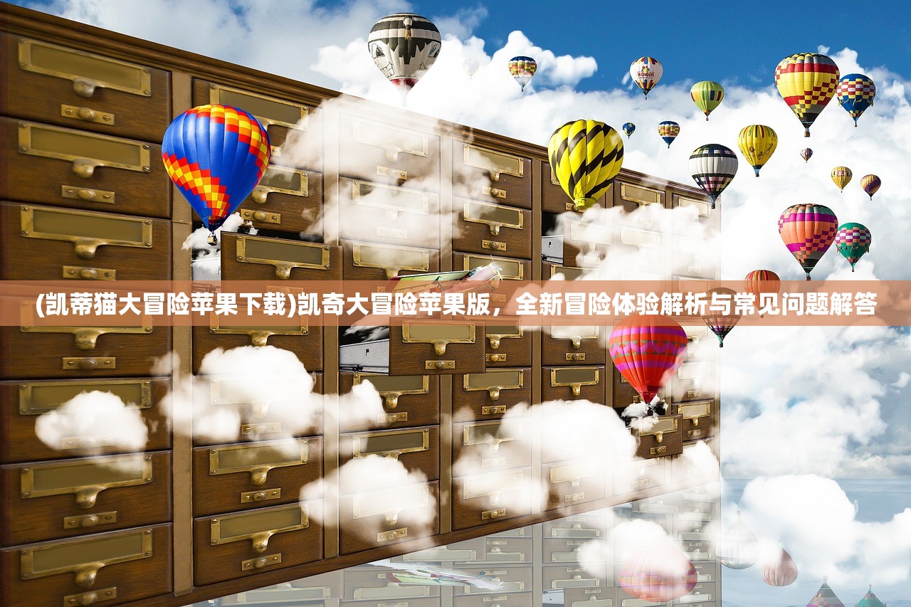 (凯蒂猫大冒险苹果下载)凯奇大冒险苹果版，全新冒险体验解析与常见问题解答
