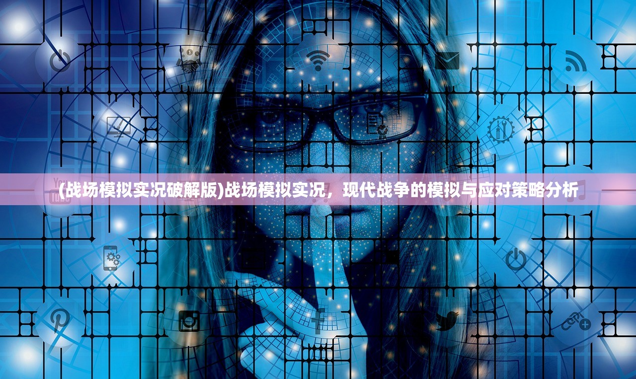 (战场模拟实况破解版)战场模拟实况，现代战争的模拟与应对策略分析