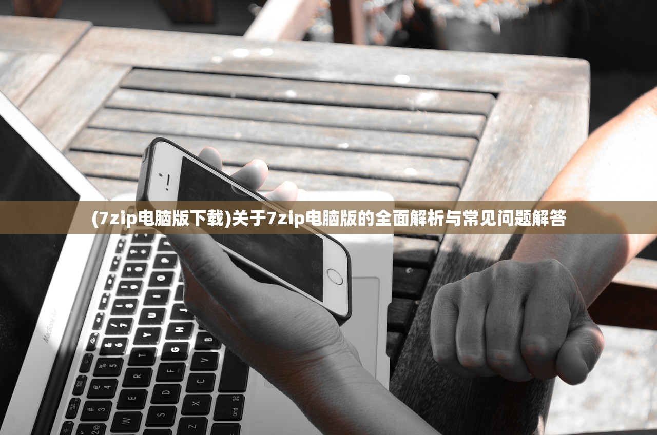(7zip电脑版下载)关于7zip电脑版的全面解析与常见问题解答