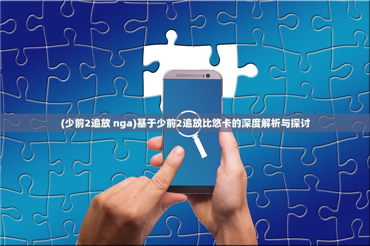 (少前2追放 nga)基于少前2追放比悠卡的深度解析与探讨