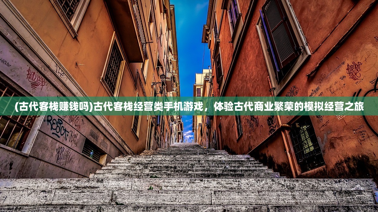 (古代客栈赚钱吗)古代客栈经营类手机游戏，体验古代商业繁荣的模拟经营之旅