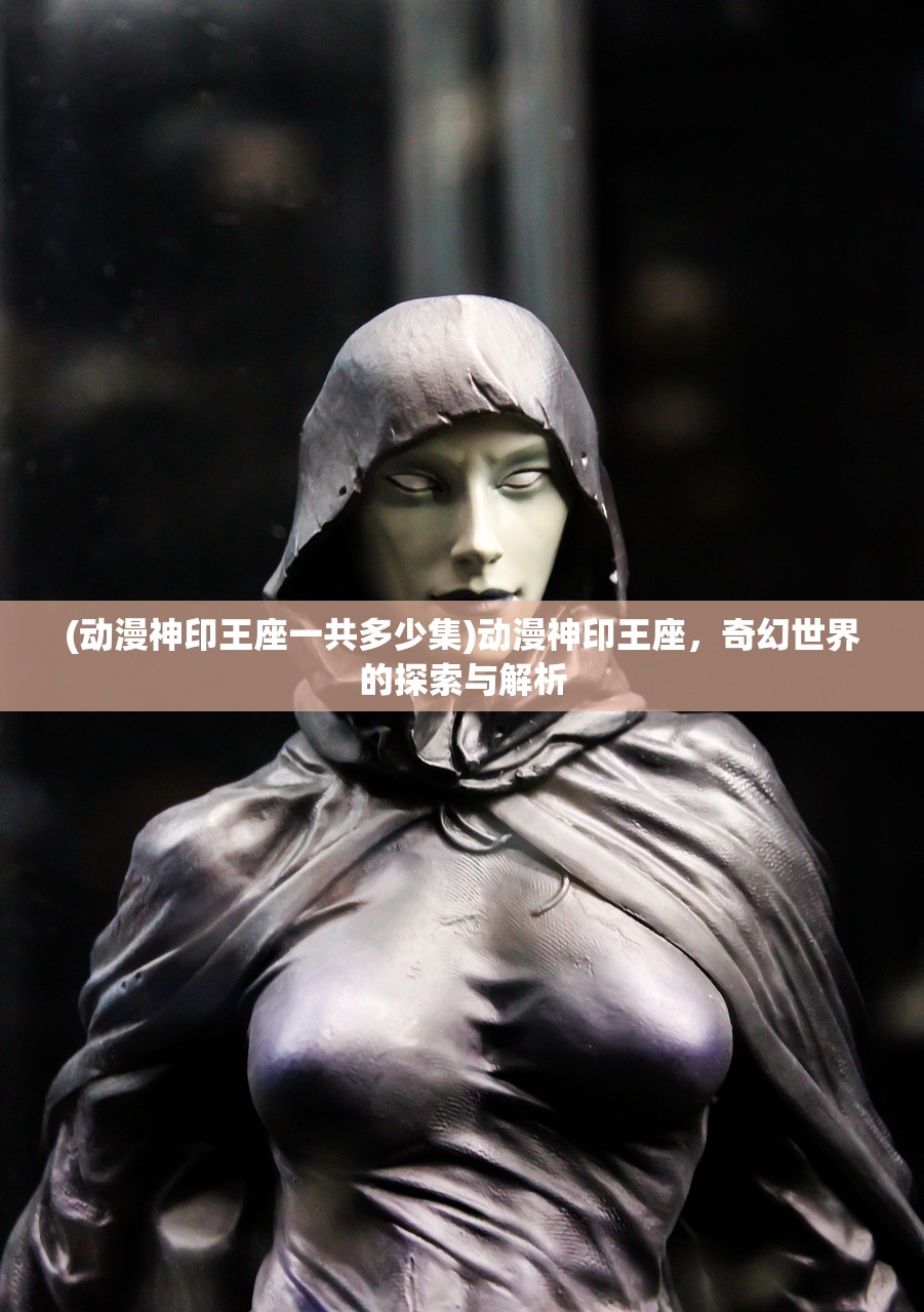(动漫神印王座一共多少集)动漫神印王座，奇幻世界的探索与解析