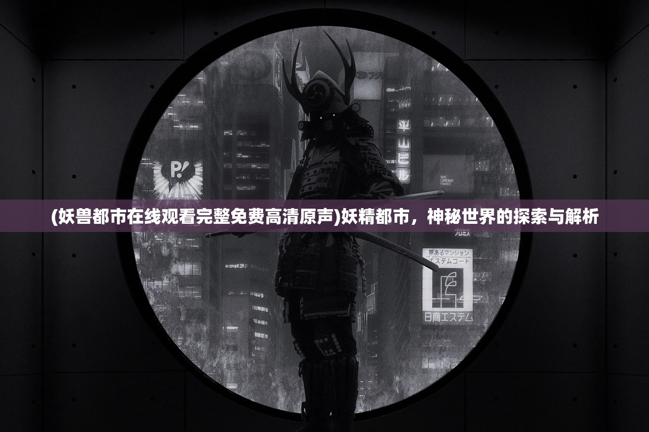 (妖兽都市在线观看完整免费高清原声)妖精都市，神秘世界的探索与解析