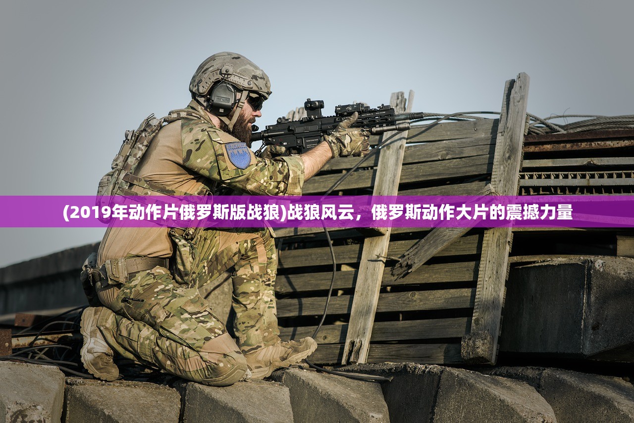 (2019年动作片俄罗斯版战狼)战狼风云，俄罗斯动作大片的震撼力量