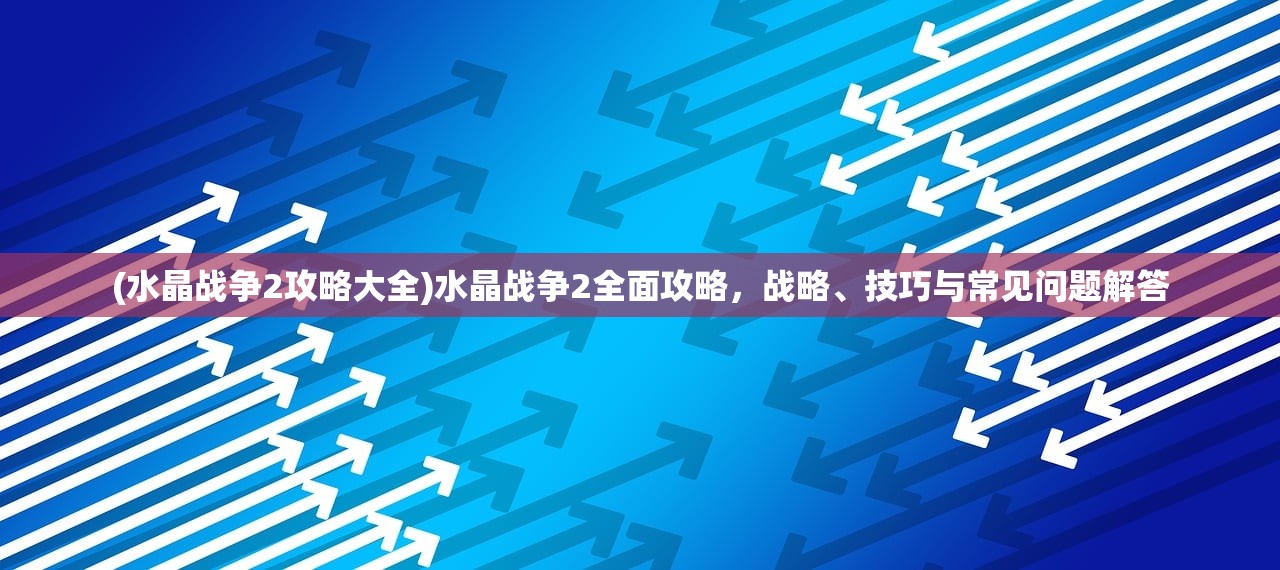 (水晶战争2攻略大全)水晶战争2全面攻略，战略、技巧与常见问题解答