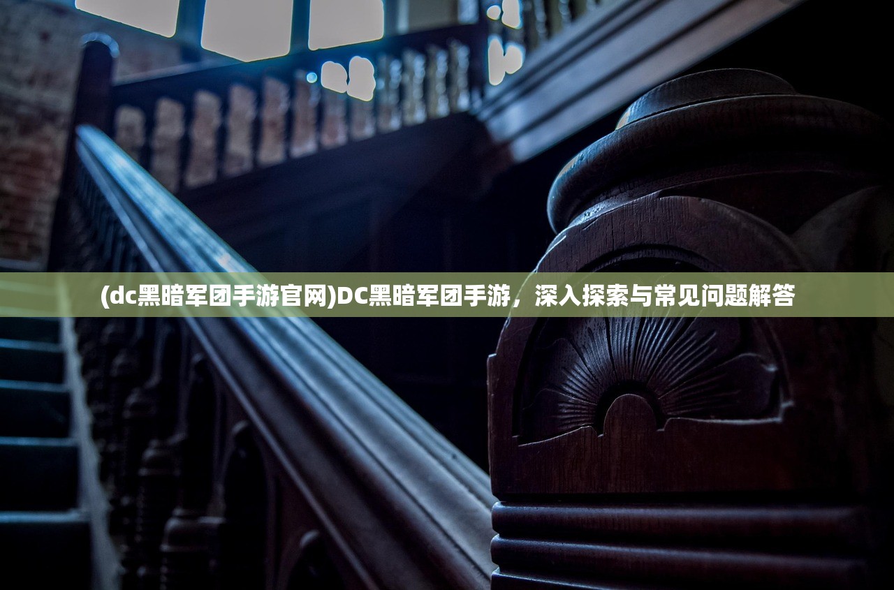 (dc黑暗军团手游官网)DC黑暗军团手游，深入探索与常见问题解答