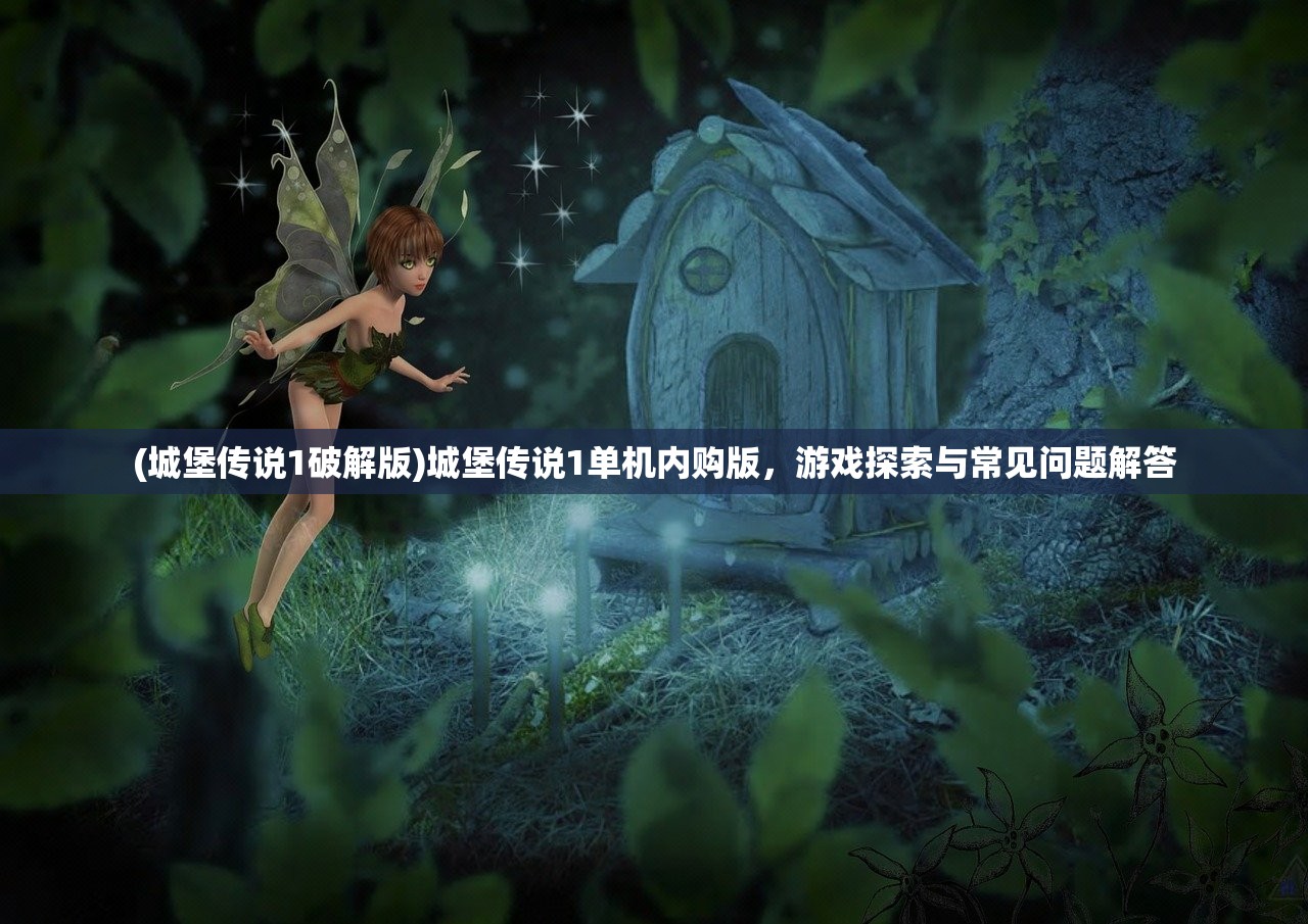 (城堡传说1破解版)城堡传说1单机内购版，游戏探索与常见问题解答