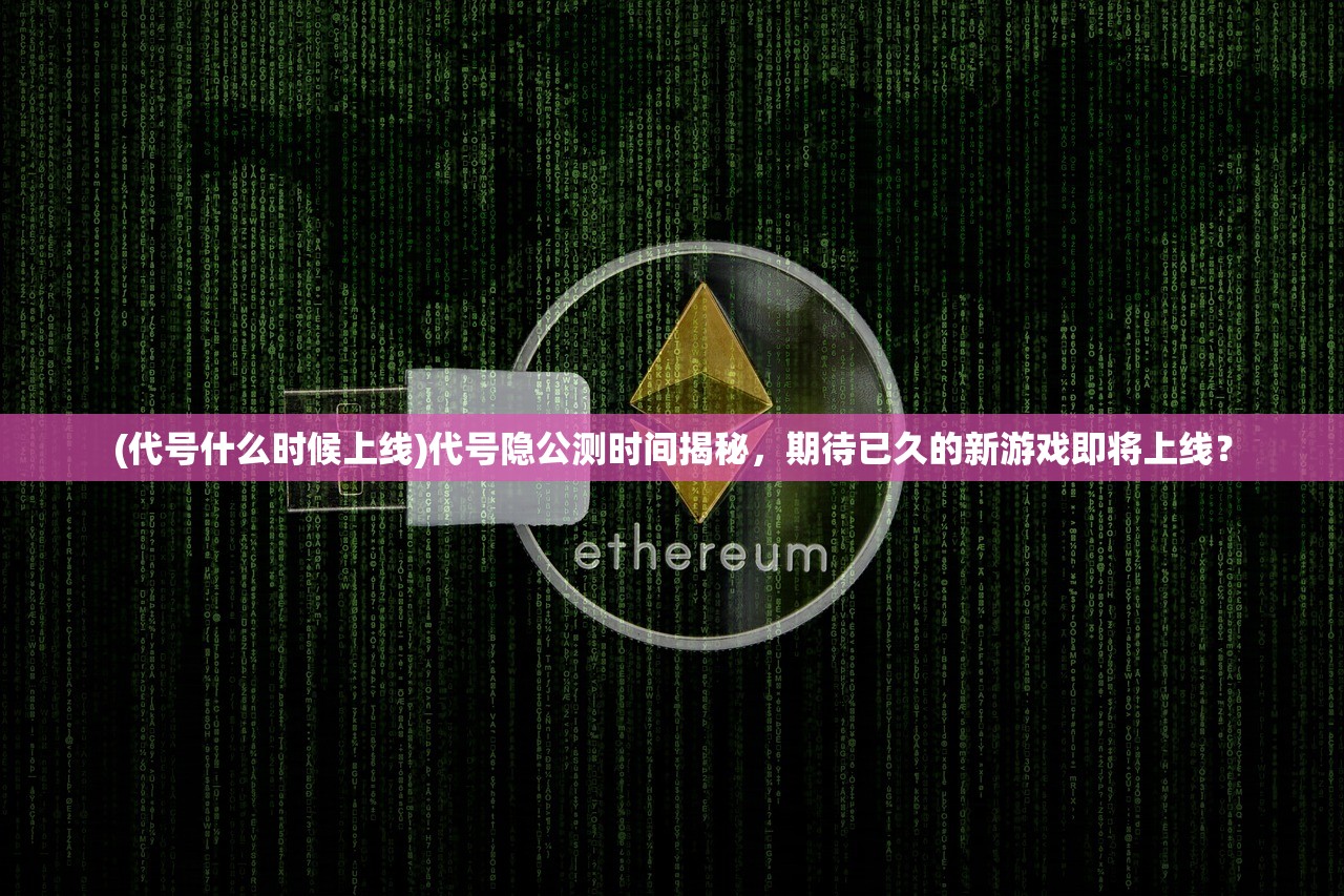(代号什么时候上线)代号隐公测时间揭秘，期待已久的新游戏即将上线？