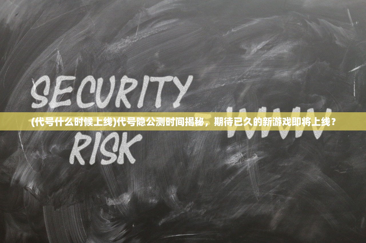 (代号什么时候上线)代号隐公测时间揭秘，期待已久的新游戏即将上线？
