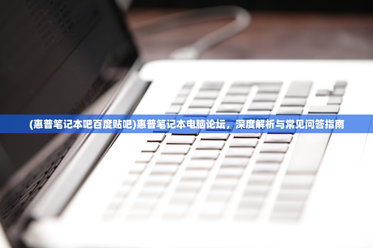 (惠普笔记本吧百度贴吧)惠普笔记本电脑论坛，深度解析与常见问答指南