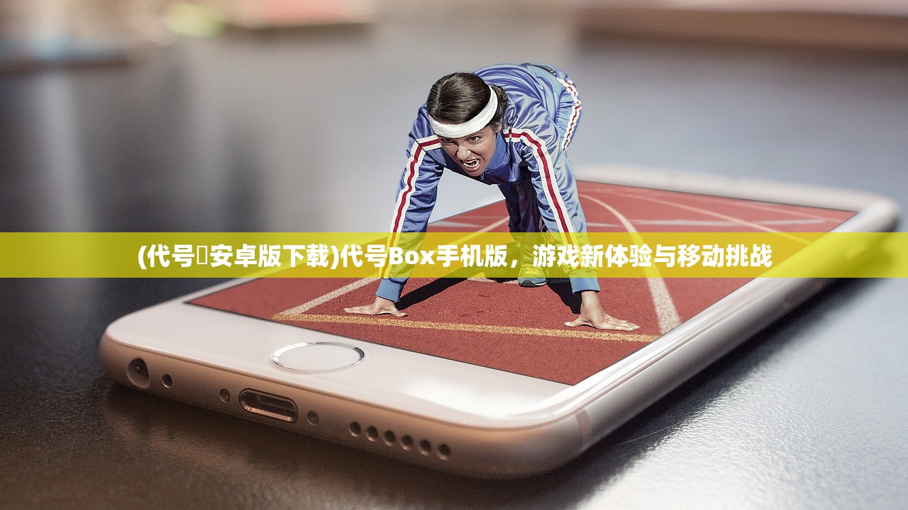 (代号乂安卓版下载)代号Box手机版，游戏新体验与移动挑战