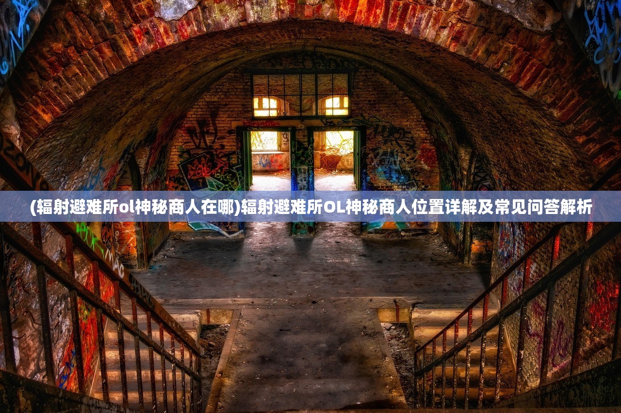 (辐射避难所ol神秘商人在哪)辐射避难所OL神秘商人位置详解及常见问答解析
