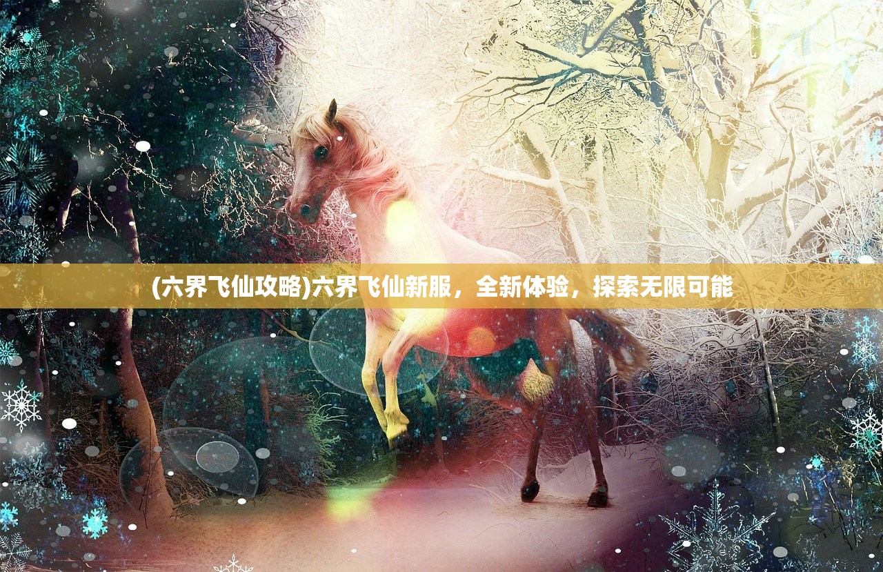 (六界飞仙攻略)六界飞仙新服，全新体验，探索无限可能