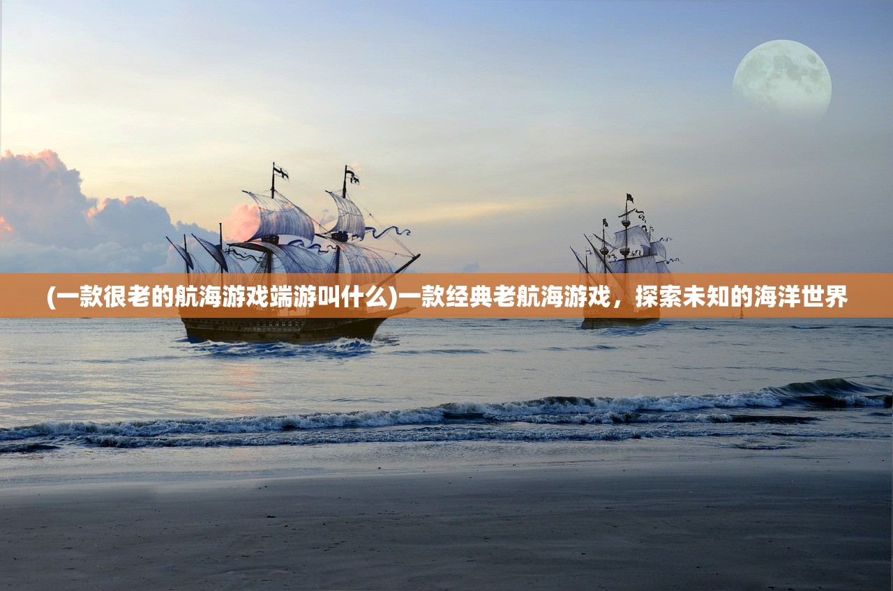 (一款很老的航海游戏端游叫什么)一款经典老航海游戏，探索未知的海洋世界