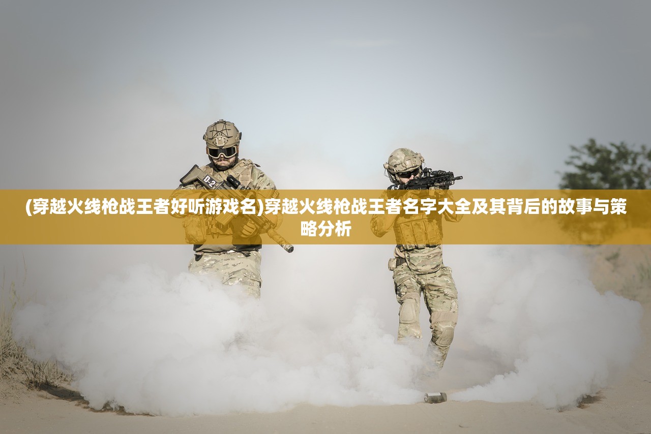 (穿越火线枪战王者好听游戏名)穿越火线枪战王者名字大全及其背后的故事与策略分析