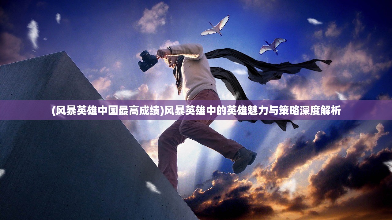 (风暴英雄中国最高成绩)风暴英雄中的英雄魅力与策略深度解析