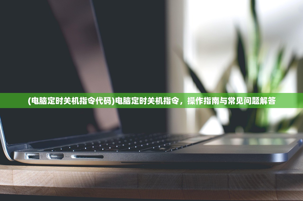 (电脑定时关机指令代码)电脑定时关机指令，操作指南与常见问题解答