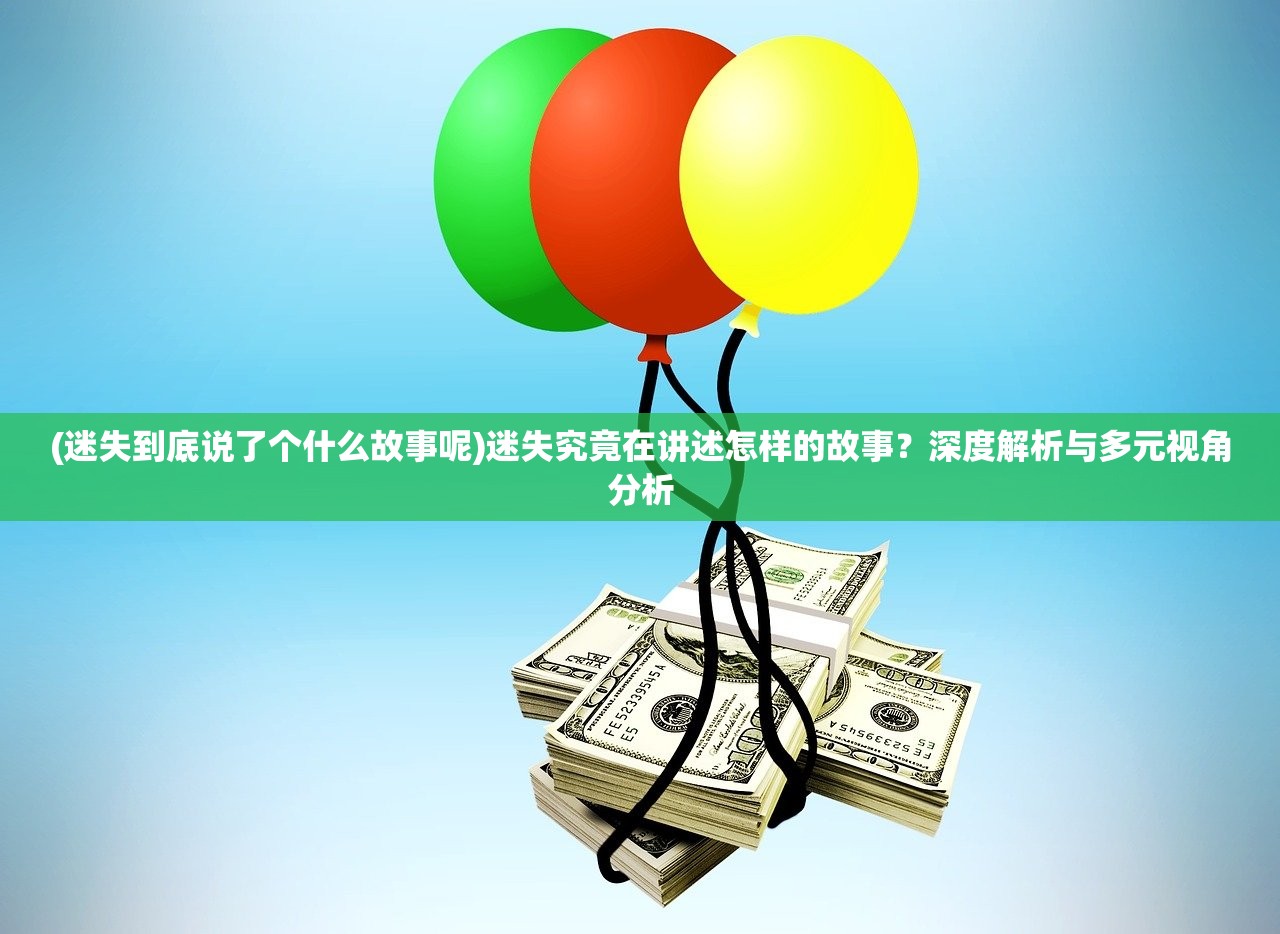 (迷失到底说了个什么故事呢)迷失究竟在讲述怎样的故事？深度解析与多元视角分析