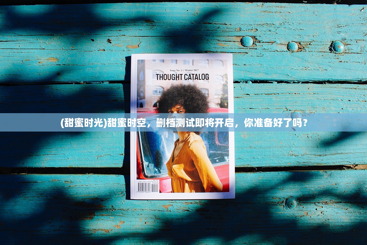 (甜蜜时光)甜蜜时空，删档测试即将开启，你准备好了吗？