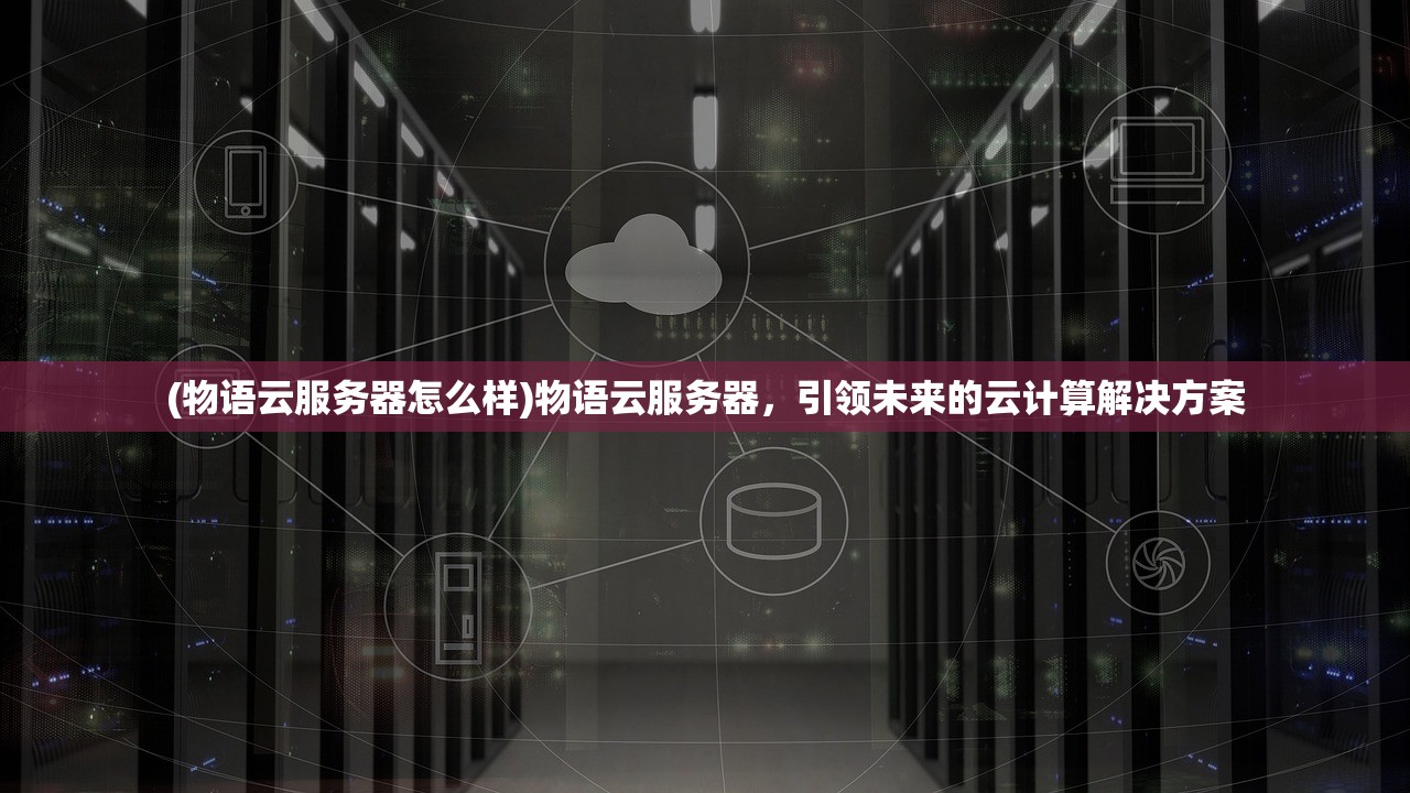 (物语云服务器怎么样)物语云服务器，引领未来的云计算解决方案