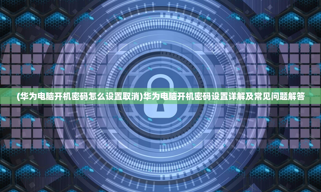 (华为电脑开机密码怎么设置取消)华为电脑开机密码设置详解及常见问题解答