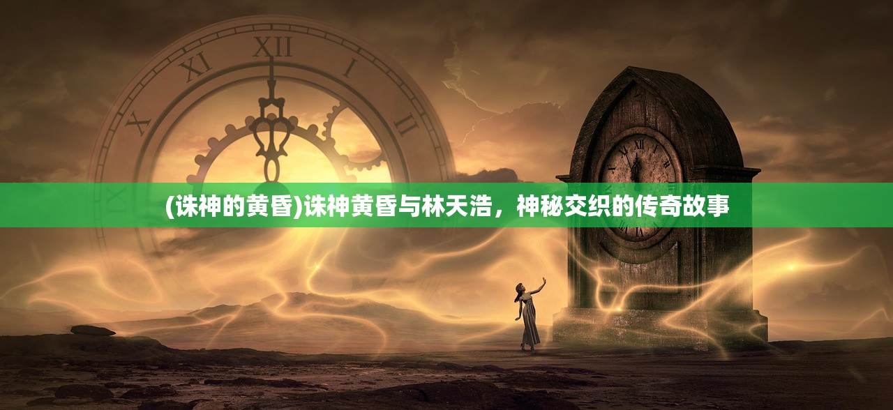 (诛神的黄昏)诛神黄昏与林天浩，神秘交织的传奇故事