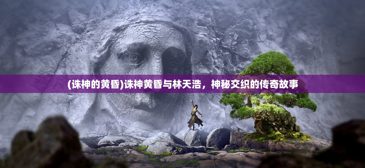 (诛神的黄昏)诛神黄昏与林天浩，神秘交织的传奇故事