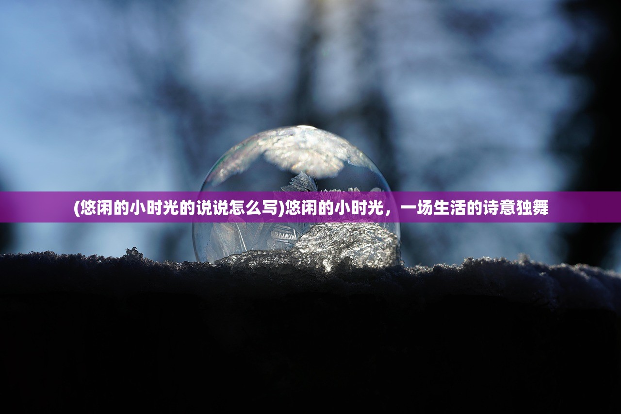 (悠闲的小时光的说说怎么写)悠闲的小时光，一场生活的诗意独舞